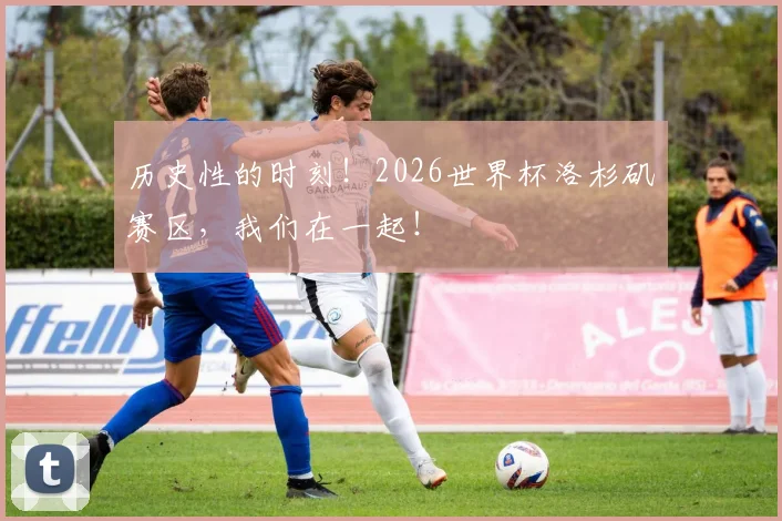历史性的时刻！2026世界杯洛杉矶赛区，我们在一起！