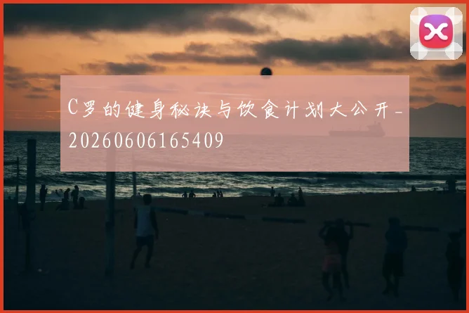 C罗的健身秘诀与饮食计划大公开_20260606165409