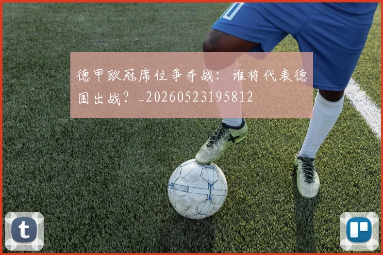 德甲欧冠席位争夺战：谁将代表德国出战？_20260523195812