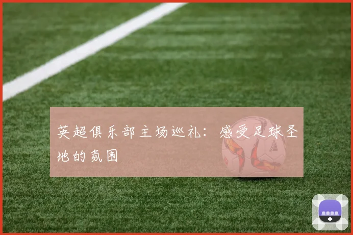 英超俱乐部主场巡礼:感受足球圣地的氛围