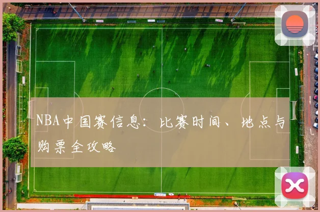 NBA中国赛信息：比赛时间、地点与购票全攻略