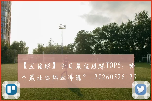 【五佳球】今日最佳进球TOP5,哪个最让你热血沸腾?_20260526125619