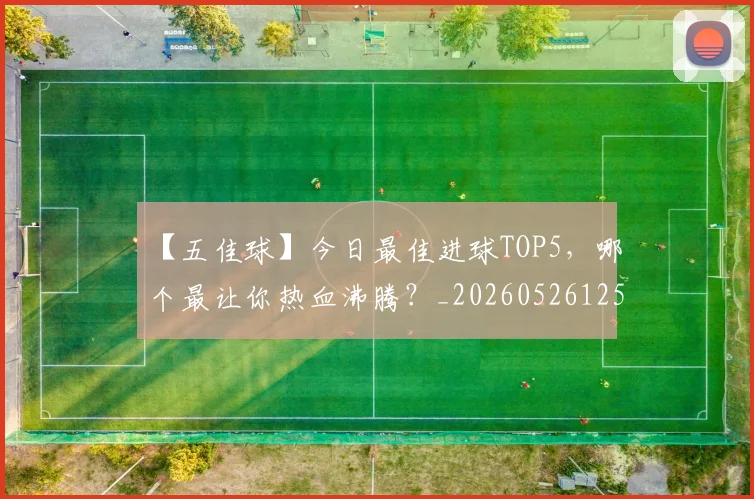 【五佳球】今日最佳进球TOP5,哪个最让你热血沸腾?_20260526125619