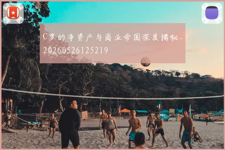 C罗的净资产与商业帝国深度揭秘_20260526125219