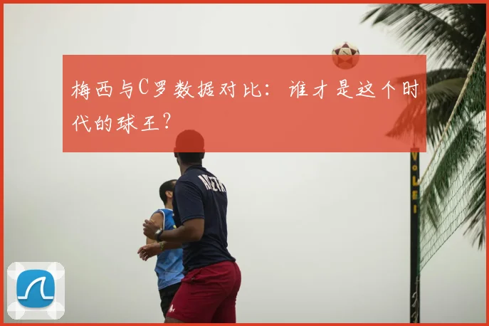 梅西与C罗数据对比:谁才是这个时代的球王?