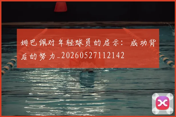姆巴佩对年轻球员的启示:成功背后的努力_20260527112142