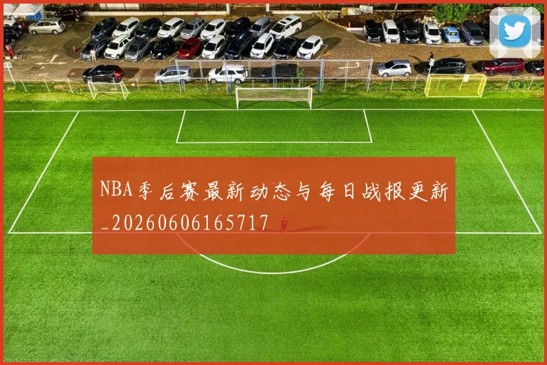 NBA季后赛最新动态与每日战报更新_20260606165717