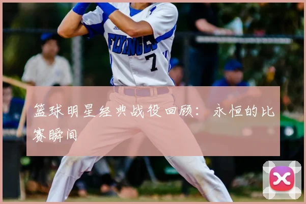 篮球明星经典战役回顾：永恒的比赛瞬间