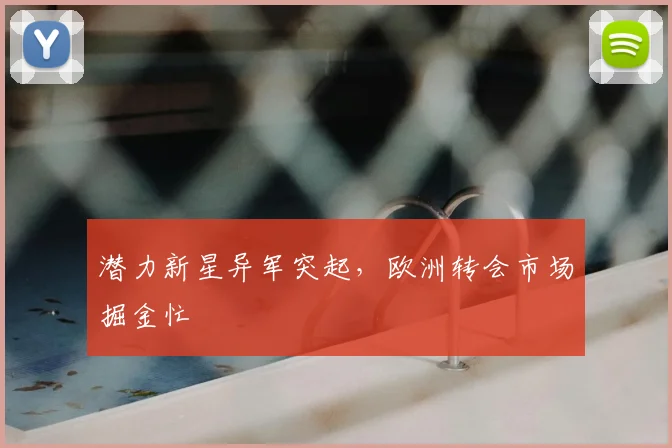 潜力新星异军突起,欧洲转会市场掘金忙
