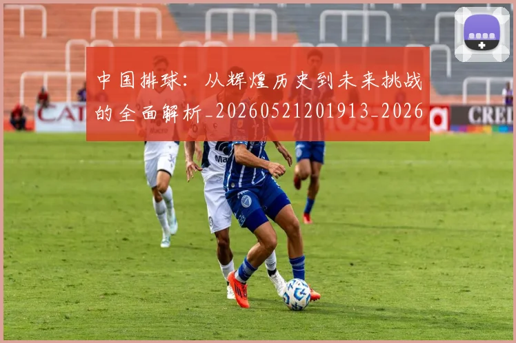 中国排球:从辉煌历史到未来挑战的全面解析_20260521201913_20260607160635
