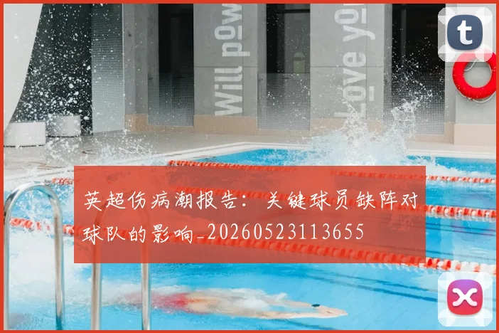 英超伤病潮报告:关键球员缺阵对球队的影响_20260523113655