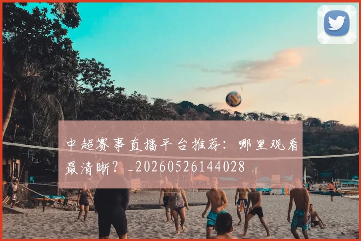 中超赛事直播平台推荐：哪里观看最清晰？_20260526144028