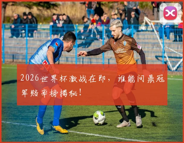 2026世界杯激战在即，谁能问鼎冠军赔率榜揭秘！