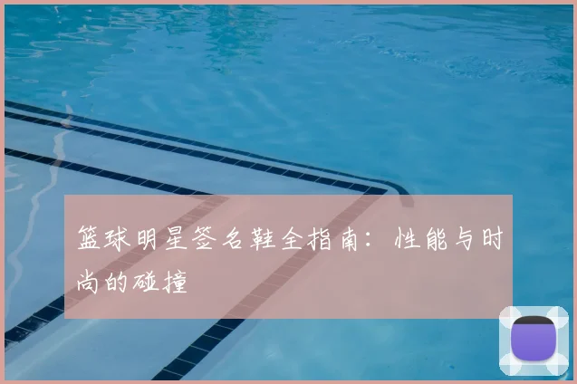 篮球明星签名鞋全指南:性能与时尚的碰撞
