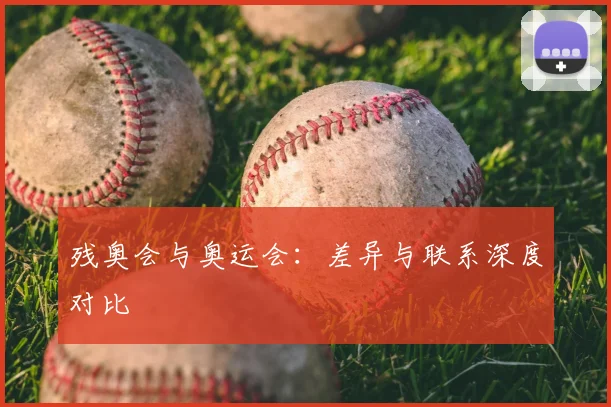 残奥会与奥运会：差异与联系深度对比