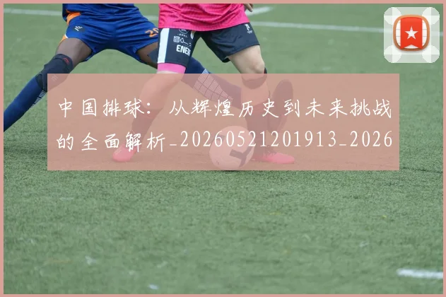 中国排球：从辉煌历史到未来挑战的全面解析_20260521201913_20260607160635