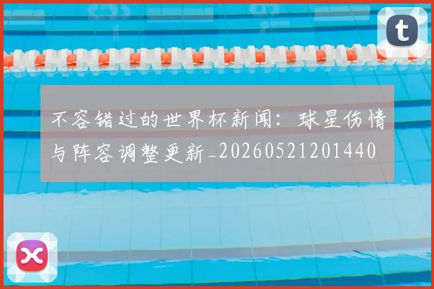 不容错过的世界杯新闻:球星伤情与阵容调整更新_20260521201440