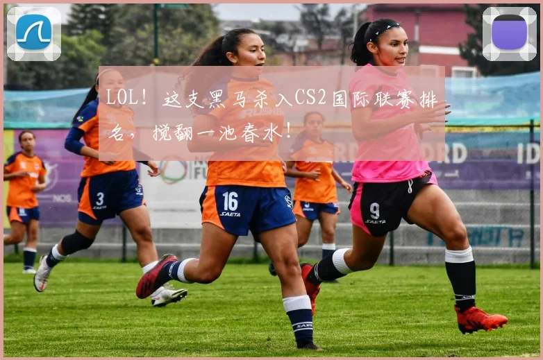 LOL！这支黑马杀入CS2国际联赛排名，搅翻一池春水！