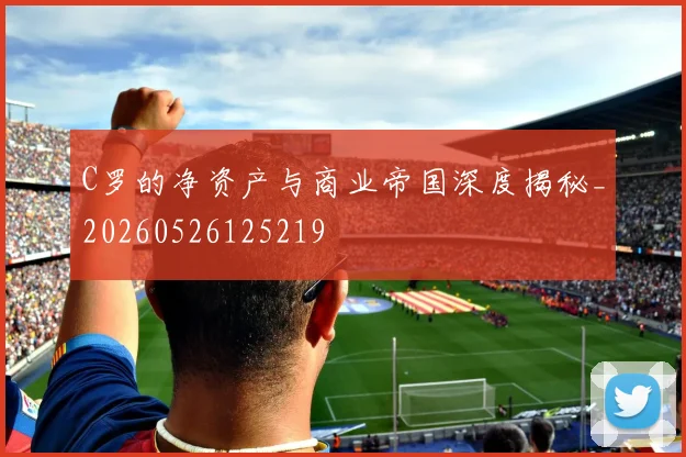 C罗的净资产与商业帝国深度揭秘_20260526125219
