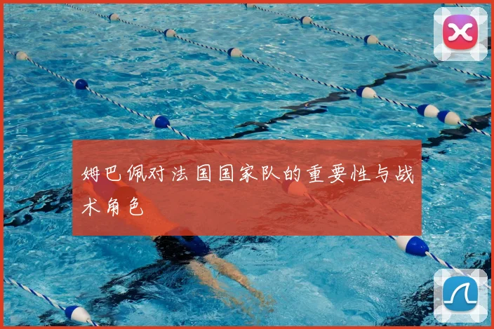 姆巴佩对法国国家队的重要性与战术角色