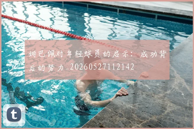姆巴佩对年轻球员的启示:成功背后的努力_20260527112142