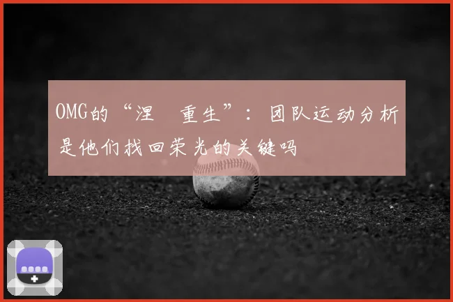 OMG的“涅槃重生”：团队运动分析是他们找回荣光的关键吗