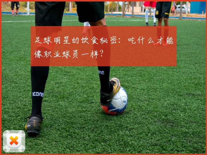 足球明星的饮食秘密：吃什么才能像职业球员一样？