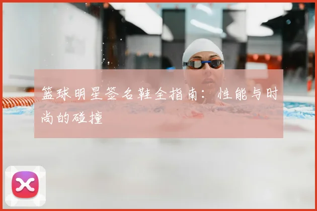篮球明星签名鞋全指南：性能与时尚的碰撞
