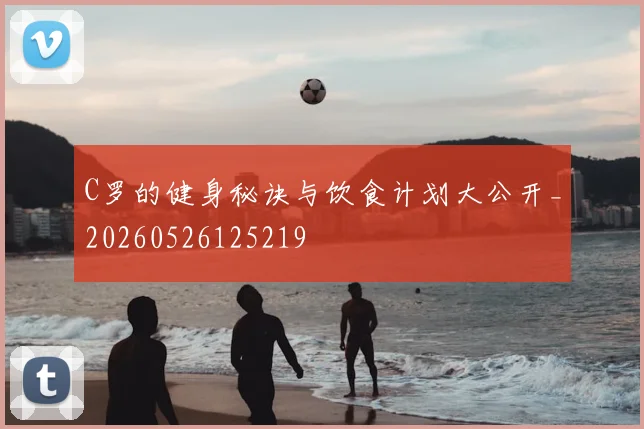 C罗的健身秘诀与饮食计划大公开_20260526125219