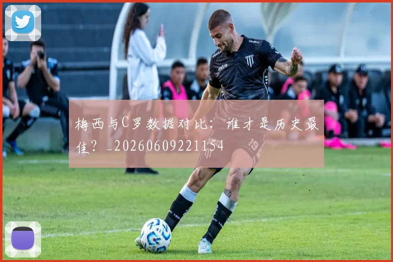 梅西与C罗数据对比：谁才是历史最佳？_20260609221154
