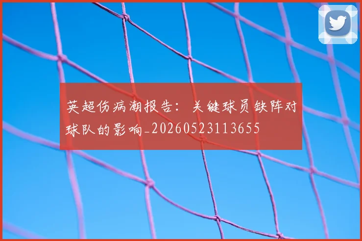 英超伤病潮报告：关键球员缺阵对球队的影响_20260523113655