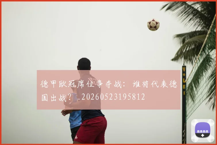 德甲欧冠席位争夺战:谁将代表德国出战?_20260523195812